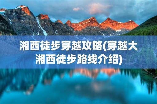 湘西徒步穿越攻略(穿越大湘西徒步路线介绍)