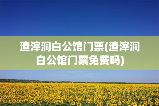 渣滓洞白公馆门票(渣滓洞白公馆门票免费吗)