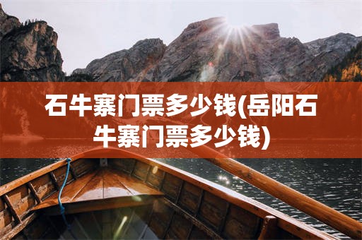 石牛寨门票多少钱(岳阳石牛寨门票多少钱)