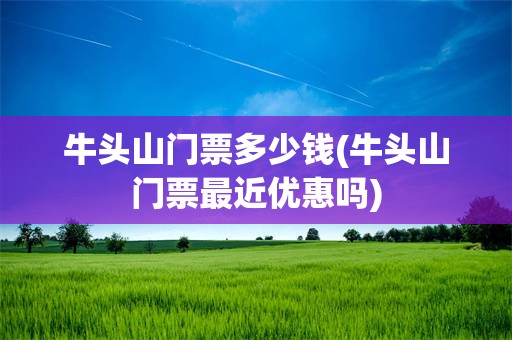 牛头山门票多少钱(牛头山门票最近优惠吗)