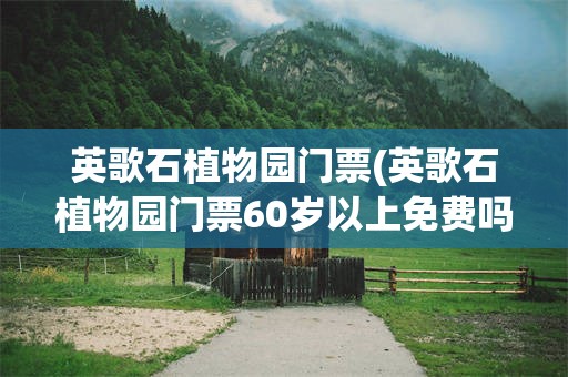 英歌石植物园门票(英歌石植物园门票60岁以上免费吗)