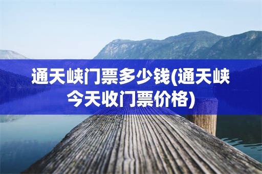 通天峡门票多少钱(通天峡今天收门票价格)
