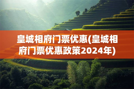 皇城相府门票优惠(皇城相府门票优惠政策2024年)