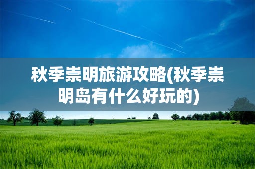 秋季崇明旅游攻略(秋季崇明岛有什么好玩的)