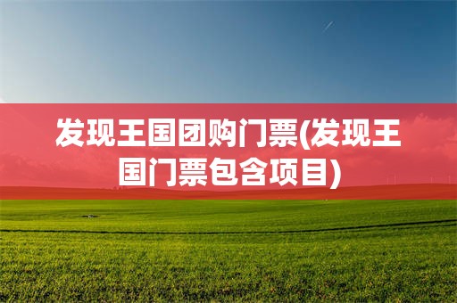 发现王国团购门票(发现王国门票包含项目)