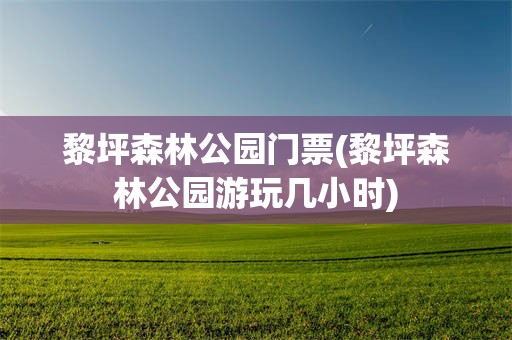 黎坪森林公园门票(黎坪森林公园游玩几小时)