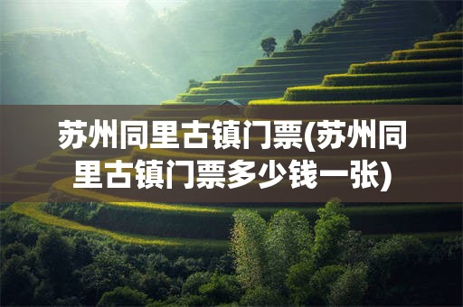 苏州同里古镇门票(苏州同里古镇门票多少钱一张)