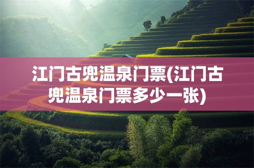 江门古兜温泉门票(江门古兜温泉门票多少一张)