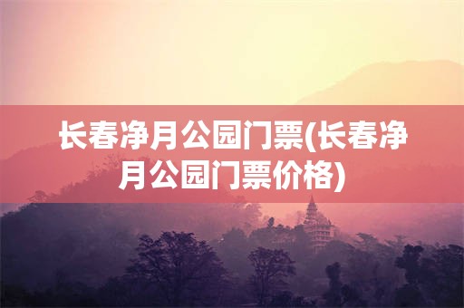 长春净月公园门票(长春净月公园门票价格)