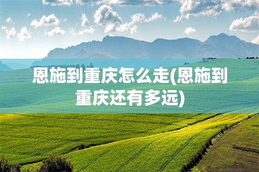 恩施到重庆怎么走(恩施到重庆还有多远)