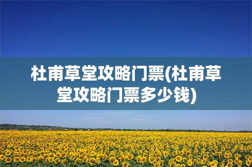 杜甫草堂攻略门票(杜甫草堂攻略门票多少钱)