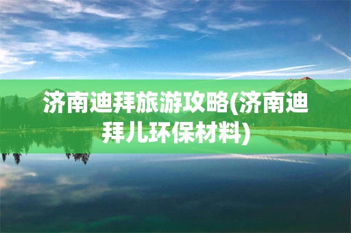 济南迪拜旅游攻略(济南迪拜儿环保材料)