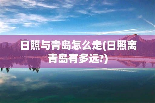 日照与青岛怎么走(日照离青岛有多远?)