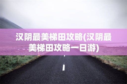 汉阴最美梯田攻略(汉阴最美梯田攻略一日游)
