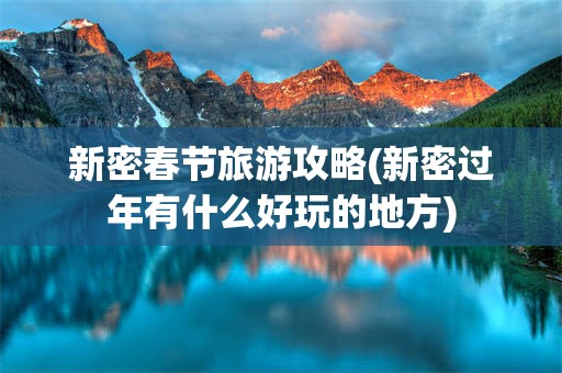 新密春节旅游攻略(新密过年有什么好玩的地方)
