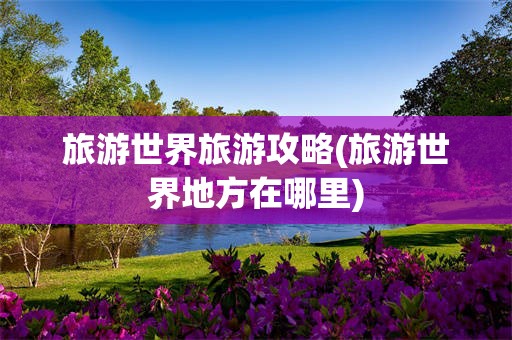 旅游世界旅游攻略(旅游世界地方在哪里)