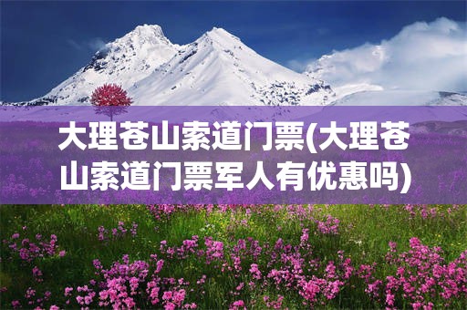 大理苍山索道门票(大理苍山索道门票军人有优惠吗)