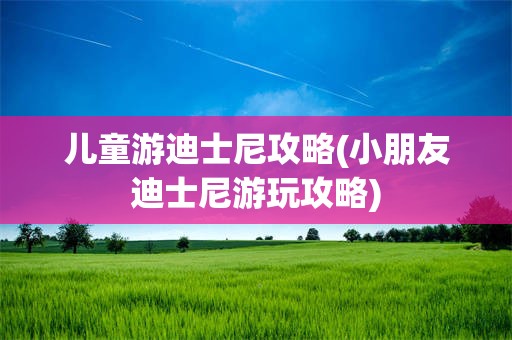 儿童游迪士尼攻略(小朋友迪士尼游玩攻略)