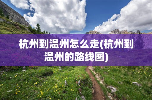 杭州到温州怎么走(杭州到温州的路线图)