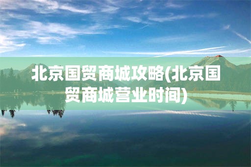 北京国贸商城攻略(北京国贸商城营业时间)