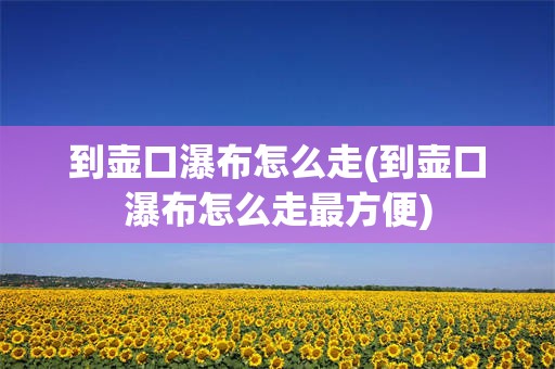 到壶口瀑布怎么走(到壶口瀑布怎么走最方便)