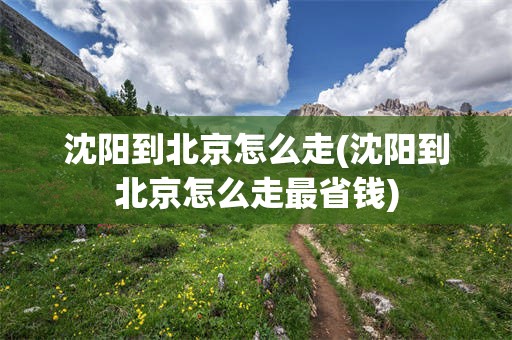 沈阳到北京怎么走(沈阳到北京怎么走最省钱)