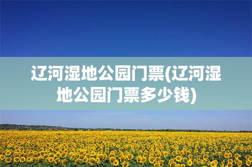 辽河湿地公园门票(辽河湿地公园门票多少钱)