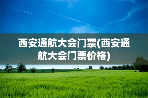 西安通航大会门票(西安通航大会门票价格)
