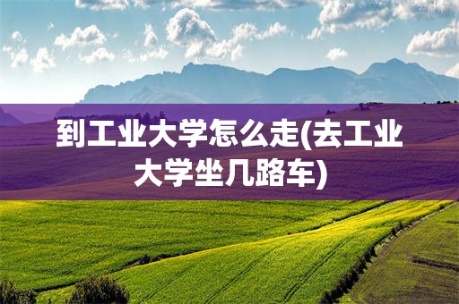 到工业大学怎么走(去工业大学坐几路车)
