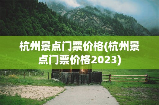杭州景点门票价格(杭州景点门票价格2023)
