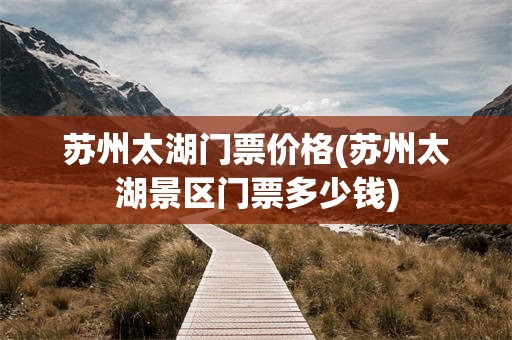 苏州太湖门票价格(苏州太湖景区门票多少钱)