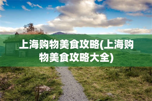 上海购物美食攻略(上海购物美食攻略大全)