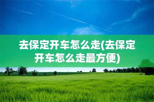 去保定开车怎么走(去保定开车怎么走最方便)