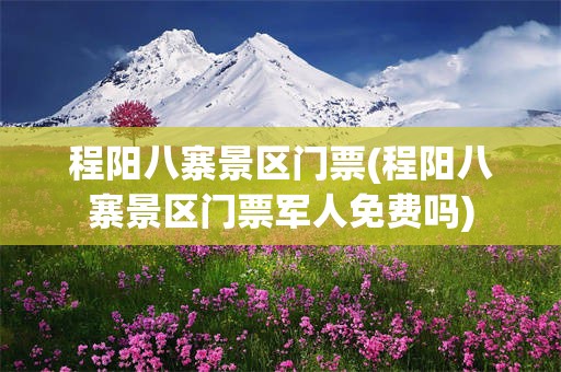 程阳八寨景区门票(程阳八寨景区门票军人免费吗)