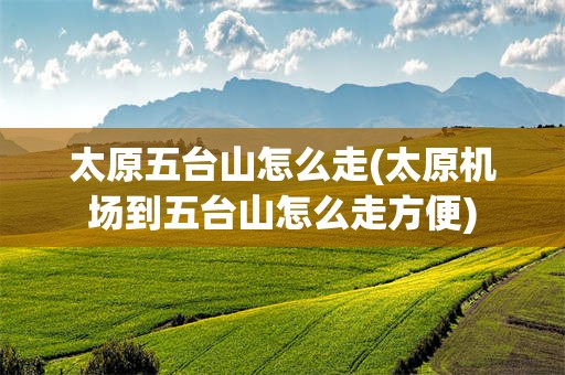 太原五台山怎么走(太原机场到五台山怎么走方便)