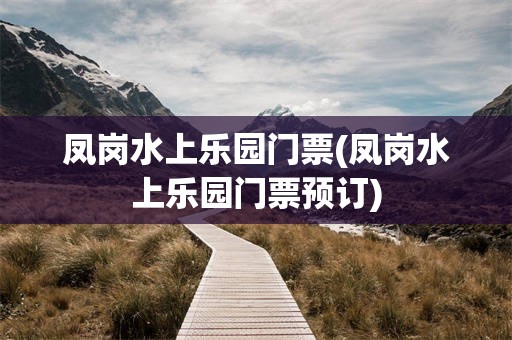 凤岗水上乐园门票(凤岗水上乐园门票预订)
