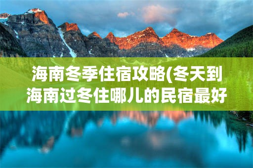 海南冬季住宿攻略(冬天到海南过冬住哪儿的民宿最好)