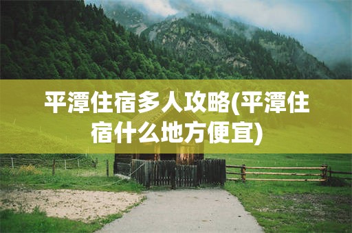 平潭住宿多人攻略(平潭住宿什么地方便宜)