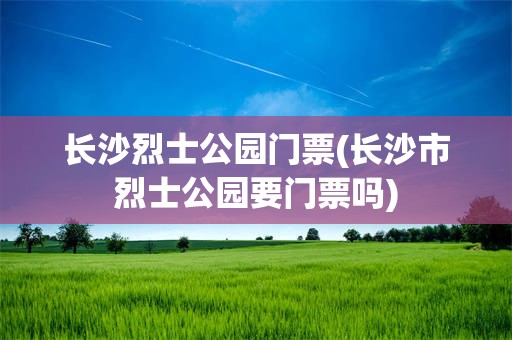 长沙烈士公园门票(长沙市烈士公园要门票吗)