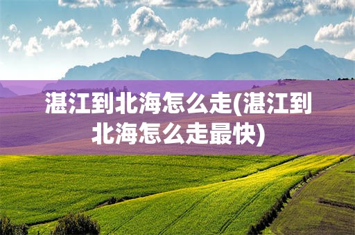 湛江到北海怎么走(湛江到北海怎么走最快)