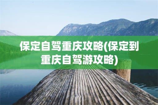 保定自驾重庆攻略(保定到重庆自驾游攻略)