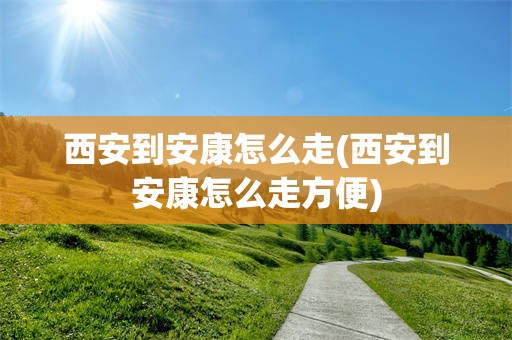 西安到安康怎么走(西安到安康怎么走方便)