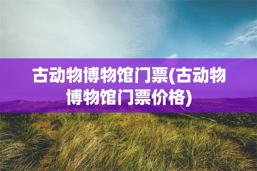 古动物博物馆门票(古动物博物馆门票价格)