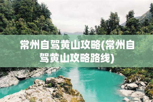常州自驾黄山攻略(常州自驾黄山攻略路线)
