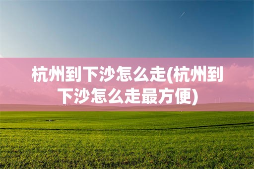 杭州到下沙怎么走(杭州到下沙怎么走最方便)