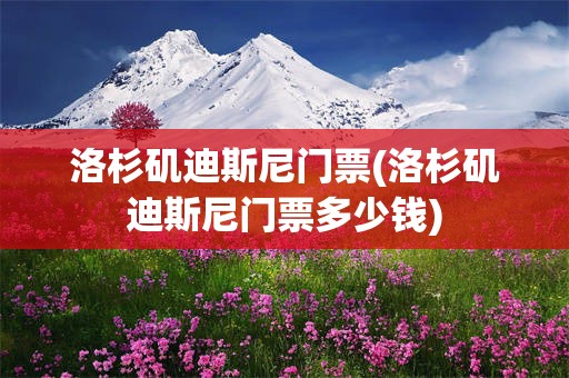 洛杉矶迪斯尼门票(洛杉矶迪斯尼门票多少钱)