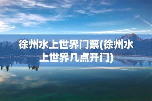 徐州水上世界门票(徐州水上世界几点开门)