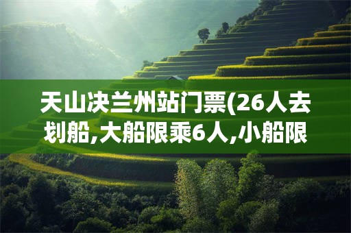 天山决兰州站门票(26人去划船,大船限乘6人,小船限乘4人,怎样租更合理)