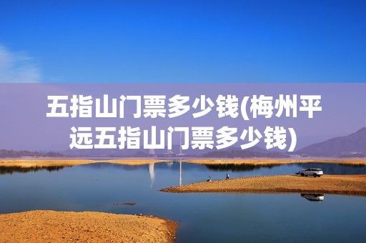 五指山门票多少钱(梅州平远五指山门票多少钱)