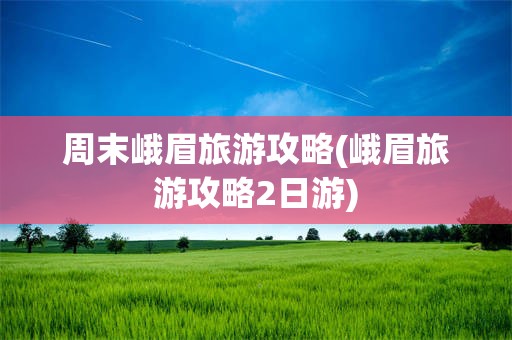 周末峨眉旅游攻略(峨眉旅游攻略2日游)